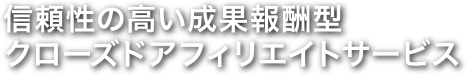 信頼性の高い成果報酬型クローズドアフィリエイトサービス